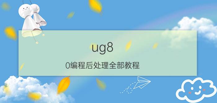 ug8.0编程后处理全部教程 ug后处理难做吗？